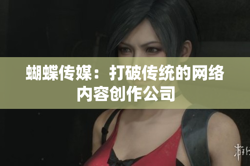 蝴蝶传媒：打破传统的网络内容创作公司