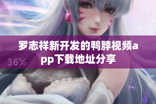 罗志祥新开发的鸭脖视频app下载地址分享