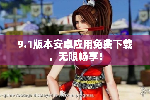 9.1版本安卓应用免费下载，无限畅享！