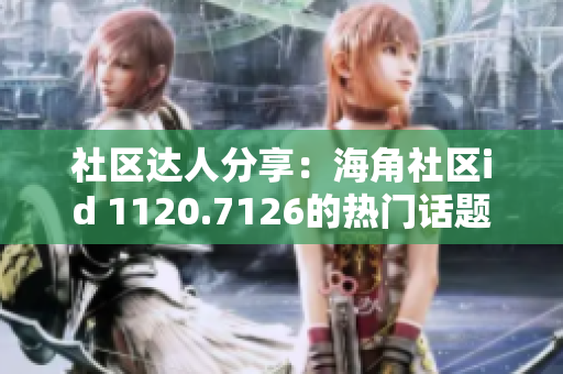 社区达人分享：海角社区id 1120.7126的热门话题