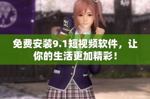 免费安装9.1短视频软件，让你的生活更加精彩！
