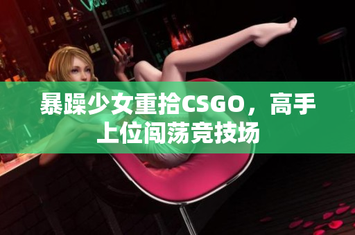 暴躁少女重拾CSGO，高手上位闯荡竞技场