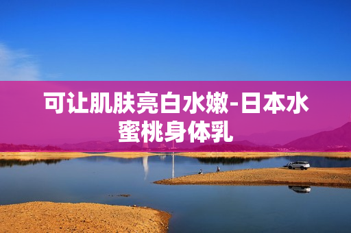 可让肌肤亮白水嫩-日本水蜜桃身体乳