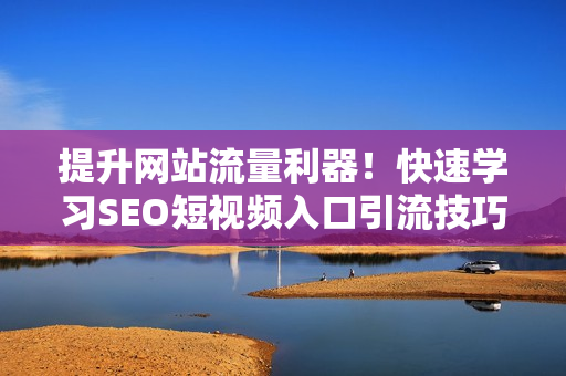 提升网站流量利器！快速学习SEO短视频入口引流技巧