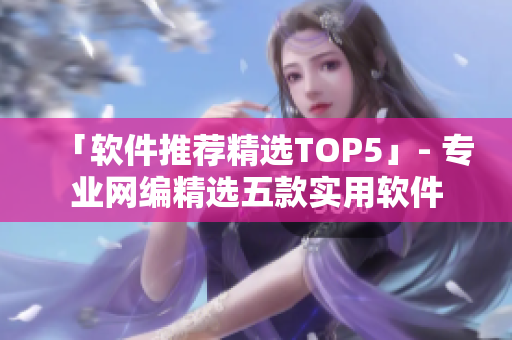 「软件推荐精选TOP5」- 专业网编精选五款实用软件