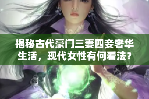 揭秘古代豪门三妻四妾奢华生活，现代女性有何看法？