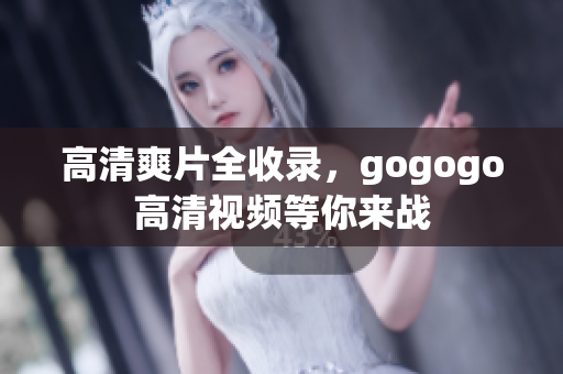 高清爽片全收录，gogogo高清视频等你来战