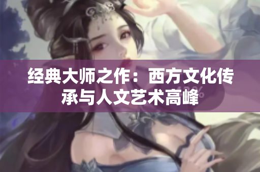 经典大师之作：西方文化传承与人文艺术高峰