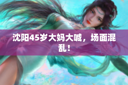 沈阳45岁大妈大喊，场面混乱！