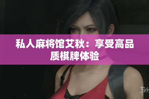 私人麻将馆艾秋：享受高品质棋牌体验