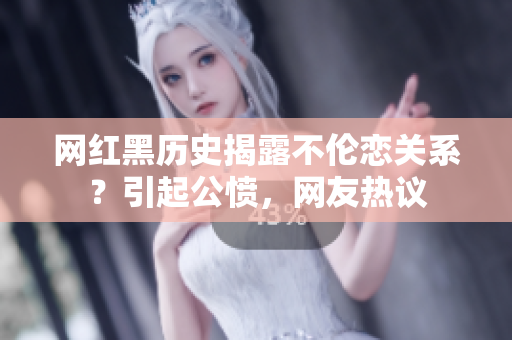 网红黑历史揭露不伦恋关系？引起公愤，网友热议