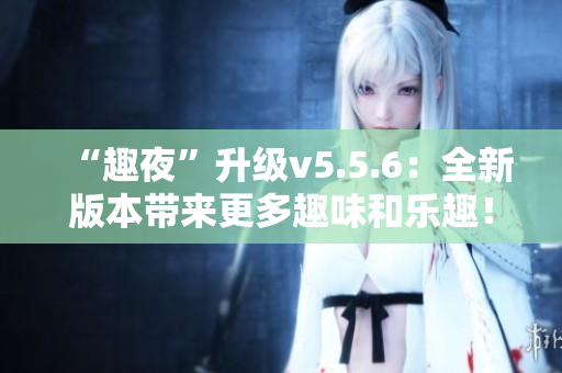 “趣夜”升级v5.5.6：全新版本带来更多趣味和乐趣！
