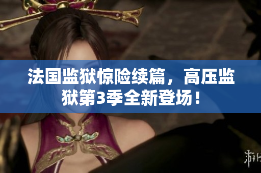 法国监狱惊险续篇，高压监狱第3季全新登场！