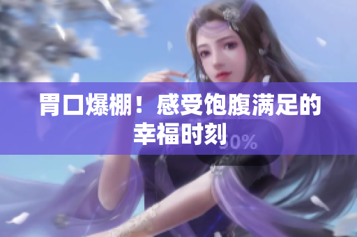 胃口爆棚！感受饱腹满足的幸福时刻