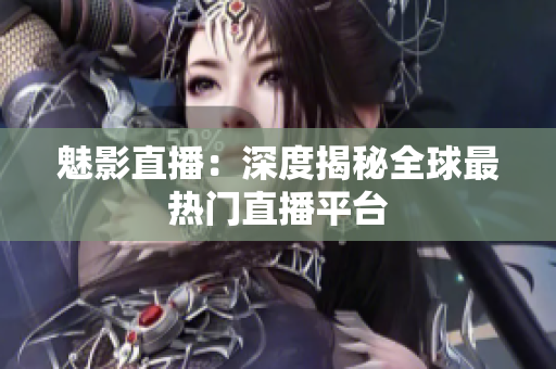 魅影直播：深度揭秘全球最热门直播平台