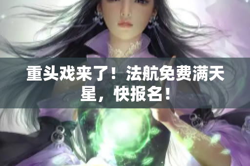 重头戏来了！法航免费满天星，快报名！