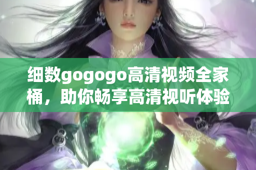 细数gogogo高清视频全家桶，助你畅享高清视听体验