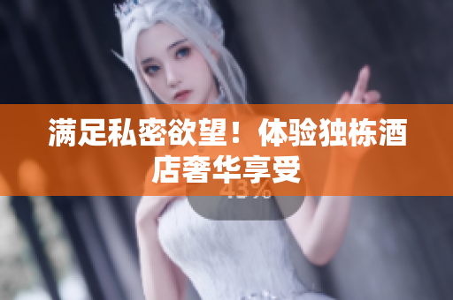 满足私密欲望！体验独栋酒店奢华享受