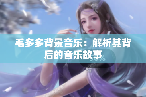 毛多多背景音乐：解析其背后的音乐故事