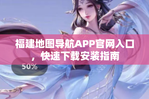 福建地图导航APP官网入口，快速下载安装指南