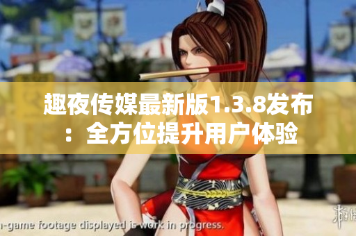 趣夜传媒最新版1.3.8发布：全方位提升用户体验