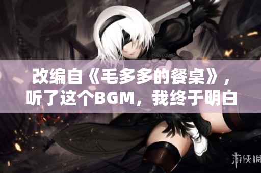 改编自《毛多多的餐桌》，听了这个BGM，我终于明白了！