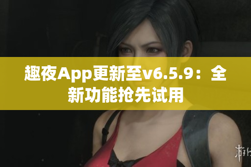 趣夜App更新至v6.5.9：全新功能抢先试用