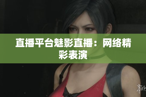 直播平台魅影直播：网络精彩表演