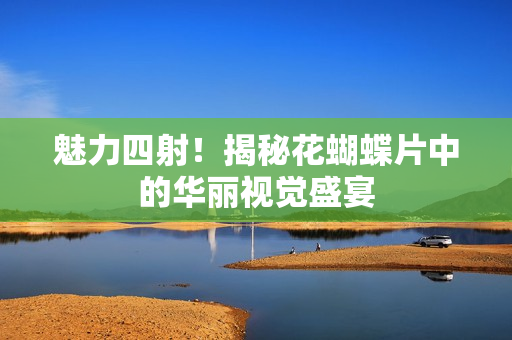 魅力四射！揭秘花蝴蝶片中的华丽视觉盛宴