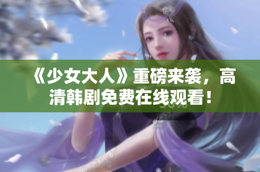 《少女大人》重磅来袭，高清韩剧免费在线观看！