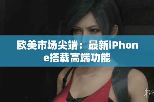 欧美市场尖端：最新iPhone搭载高端功能