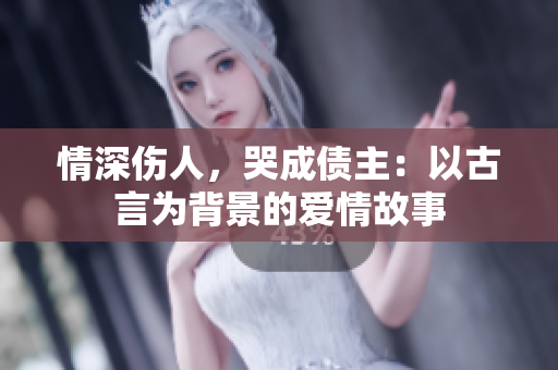 情深伤人，哭成债主：以古言为背景的爱情故事