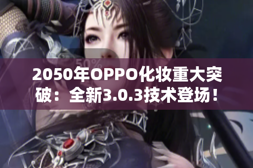 2050年OPPO化妆重大突破：全新3.0.3技术登场！