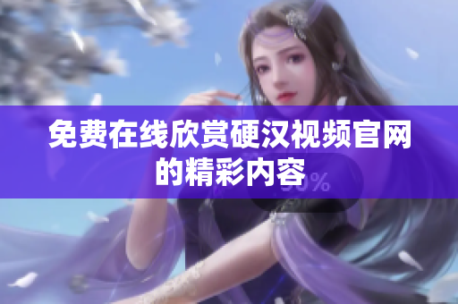 免费在线欣赏硬汉视频官网的精彩内容