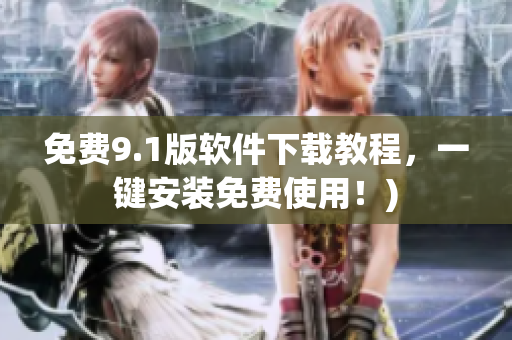 免费9.1版软件下载教程，一键安装免费使用！)