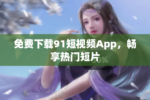 免费下载91短视频App，畅享热门短片