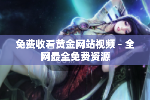 免费收看黄金网站视频 - 全网最全免费资源