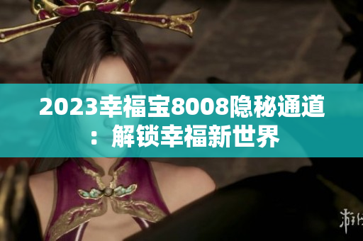 2023幸福宝8008隐秘通道：解锁幸福新世界