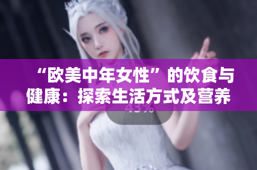 “欧美中年女性”的饮食与健康：探索生活方式及营养建议