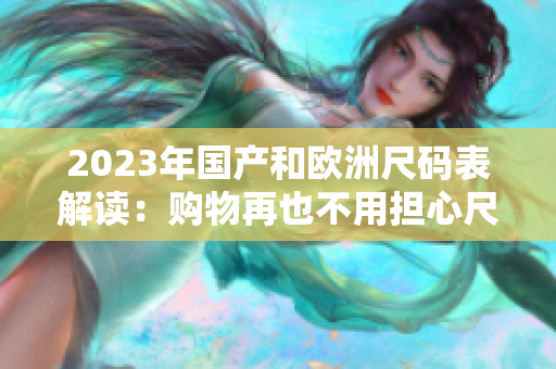 2023年国产和欧洲尺码表解读：购物再也不用担心尺码问题