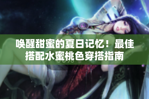 唤醒甜蜜的夏日记忆！最佳搭配水蜜桃色穿搭指南