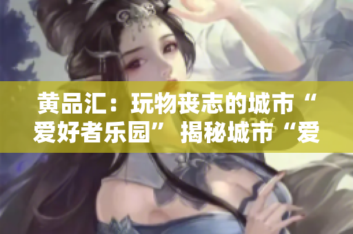 黄品汇：玩物丧志的城市“爱好者乐园” 揭秘城市“爱好者乐园”：黄品汇