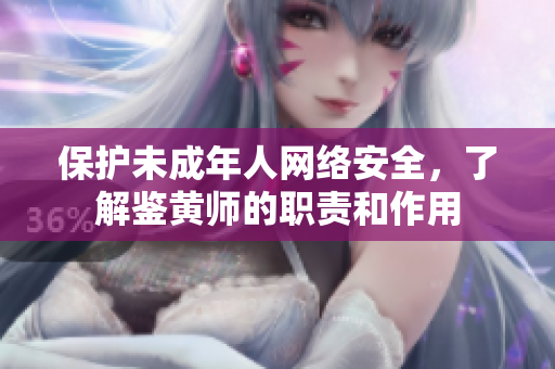 保护未成年人网络安全，了解鉴黄师的职责和作用