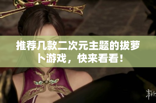 推荐几款二次元主题的拔萝卜游戏，快来看看！
