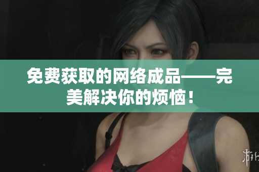 免费获取的网络成品——完美解决你的烦恼！