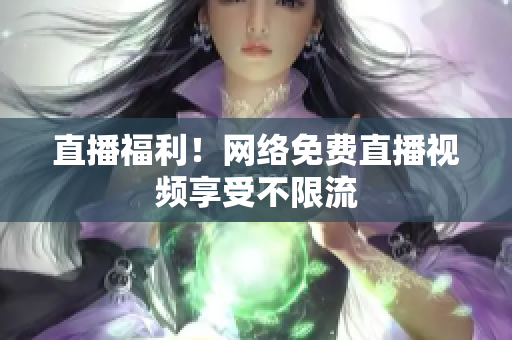 直播福利！网络免费直播视频享受不限流