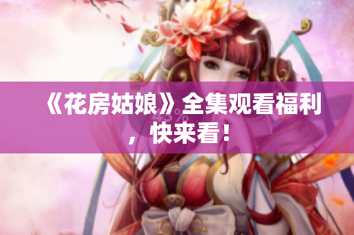 《花房姑娘》全集观看福利，快来看！