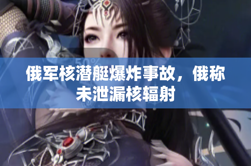 俄军核潜艇爆炸事故，俄称未泄漏核辐射