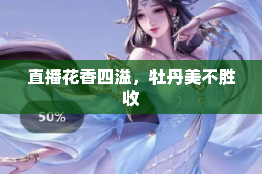 直播花香四溢，牡丹美不胜收