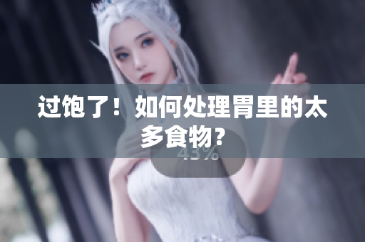 过饱了！如何处理胃里的太多食物？